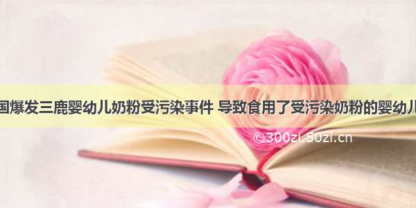 9月 中国爆发三鹿婴幼儿奶粉受污染事件 导致食用了受污染奶粉的婴幼儿产生肾