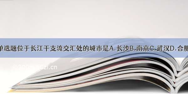 单选题位于长江干支流交汇处的城市是A.长沙B.南京C.武汉D.合肥