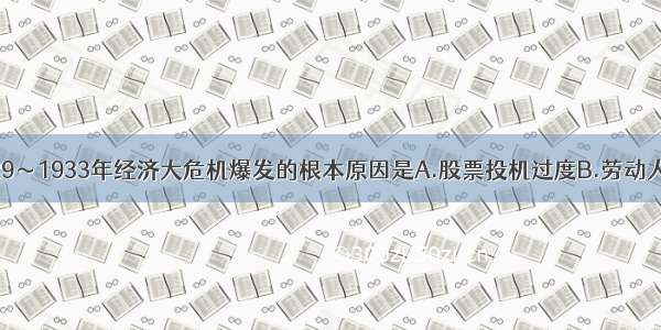 单选题1929～1933年经济大危机爆发的根本原因是A.股票投机过度B.劳动人民相对贫