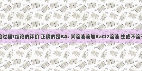 对下列实验过程?结论的评价 正确的是BA. 某溶液滴加BaCl2溶液 生成不溶于稀硝酸的