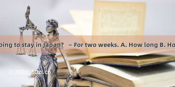 — ____ are you going to stay in Japan?   — For two weeks. A. How long B. How soon C. How o