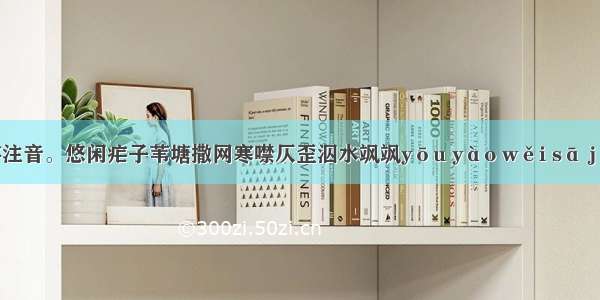 给下列划线的字注音。悠闲疟子苇塘撒网寒噤仄歪泅水飒飒yōu yào wěi sā jìn zè qiú sà