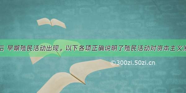 新航路开辟后 早期殖民活动出现。以下各项正确说明了殖民活动对资本主义发展产生重大