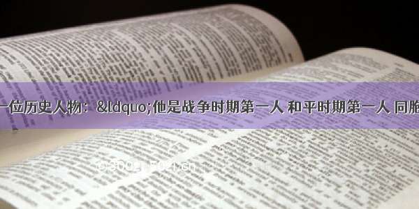 有人这样评价一位历史人物：“他是战争时期第一人 和平时期第一人 同胞心目中第一人