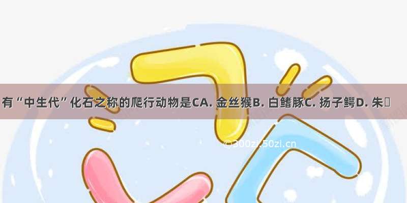 有“中生代”化石之称的爬行动物是CA. 金丝猴B. 白鳍豚C. 扬子鳄D. 朱鹮