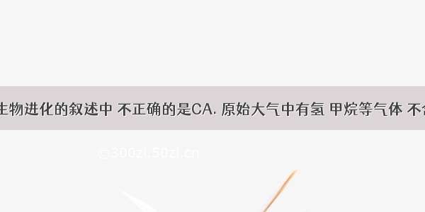 下列有关生物进化的叙述中 不正确的是CA. 原始大气中有氢 甲烷等气体 不含有氧气B