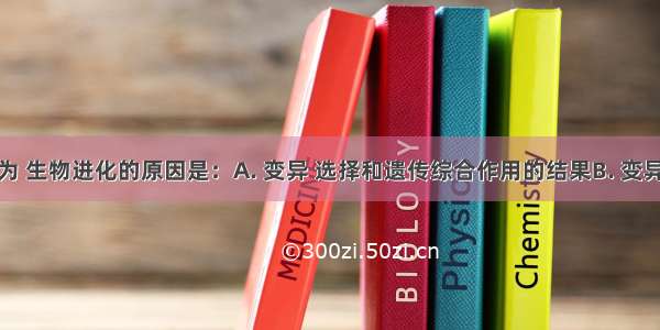 达尔文认为 生物进化的原因是：A. 变异 选择和遗传综合作用的结果B. 变异和隔离的