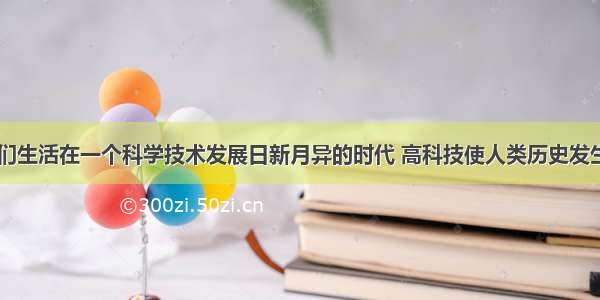 （7分）我们生活在一个科学技术发展日新月异的时代 高科技使人类历史发生了重大转变