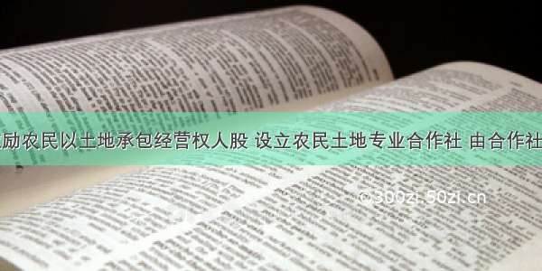 湖南长沙鼓励农民以土地承包经营权人股 设立农民土地专业合作社 由合作社统一组织生