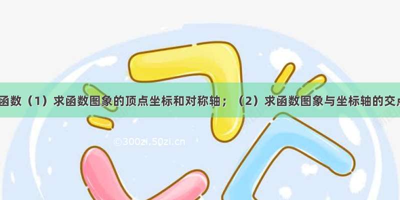 已知二次函数（1）求函数图象的顶点坐标和对称轴；（2）求函数图象与坐标轴的交点坐标