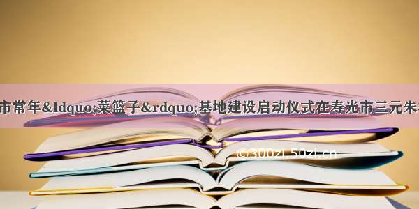 11月26日 潍坊市常年“菜篮子”基地建设启动仪式在寿光市三元朱村举行。我国实