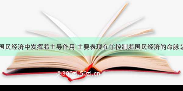 国有经济在国民经济中发挥着主导作用 主要表现在①控制着国民经济的命脉②控制着国民