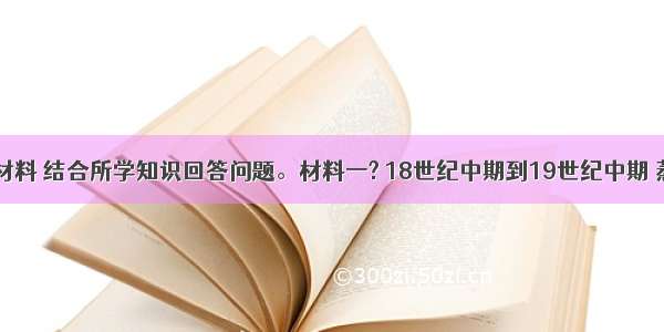 阅读下列材料 结合所学知识回答问题。材料一? 18世纪中期到19世纪中期 蒸汽机器引