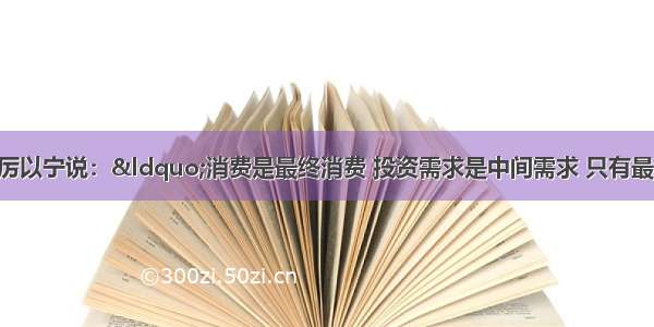 著名经济学家厉以宁说：“消费是最终消费 投资需求是中间需求 只有最终需求旺了 经