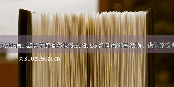 某班同学想进行一项&ldquo;居民家庭消费状况&rdquo;的问卷调查活动。他们设计调查问卷应该包括①