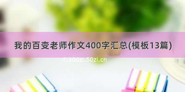 我的百变老师作文400字汇总(模板13篇)