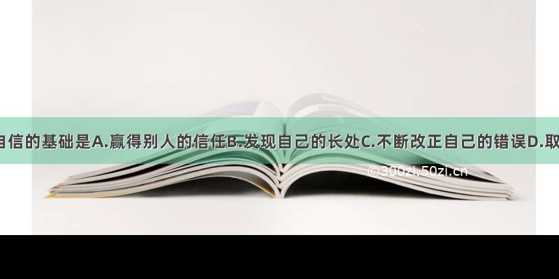 单选题自信的基础是A.赢得别人的信任B.发现自己的长处C.不断改正自己的错误D.取得进