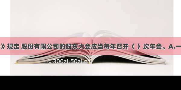 我国《公司法》规定 股份有限公司的股东大会应当每年召开（ ）次年会。A.一B.二C.三D.四