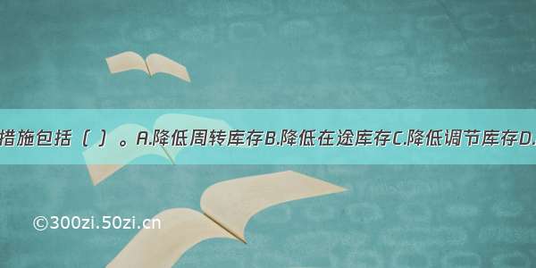 降低库存的措施包括（ ）。A.降低周转库存B.降低在途库存C.降低调节库存D.降低安全库