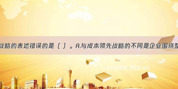 下列对集中战略的表述错误的是（ ）。A.与成本领先战略的不同是企业围绕整个产业开展