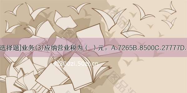 [不定向选择题]业务(3)应纳营业税为（ ）元。A.7265B.8500C.27777D.32500