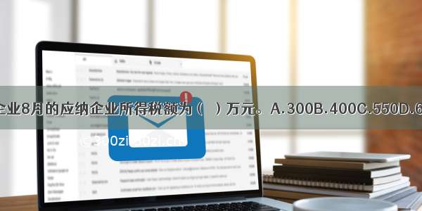 该企业8月的应纳企业所得税额为（ ）万元。A.300B.400C.550D.650