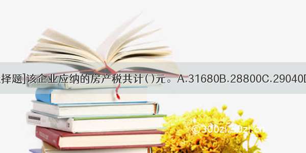 [不定向选择题]该企业应纳的房产税共计( )元。A.31680B.28800C.29040D.52880