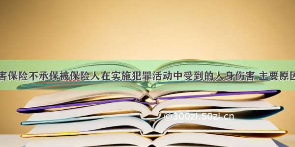 人身意外伤害保险不承保被保险人在实施犯罪活动中受到的人身伤害 主要原因有（）。A.