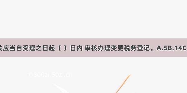 税务机关应当自受理之日起（ ）日内 审核办理变更税务登记。A.5B.14C.30D.90