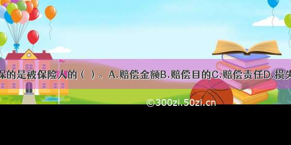 责任保险承保的是被保险人的（）。A.赔偿金额B.赔偿目的C.赔偿责任D.损失程度ABCD