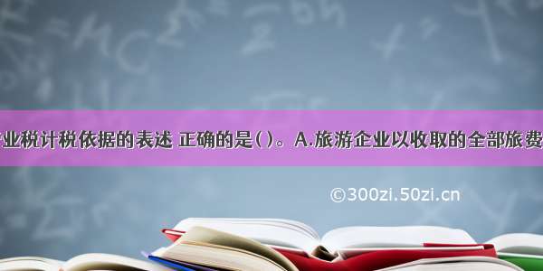 下列关于营业税计税依据的表述 正确的是( )。A.旅游企业以收取的全部旅费为营业额B.