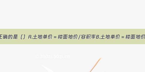 下列公式中正确的是（）A.土地单价＝楼面地价/容积率B.土地单价＝楼面地价/建筑面积C.