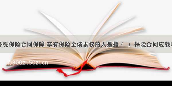 财产或人身受保险合同保障 享有保险金请求权的人是指（ ） 保险合同应载明其名称和