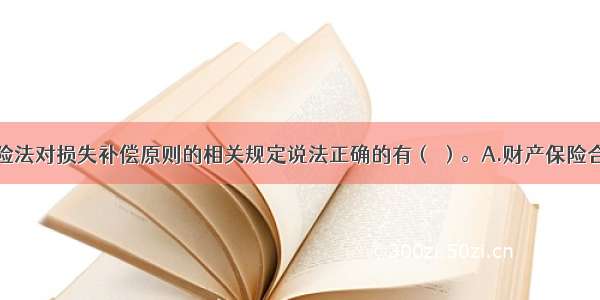 关于我国保险法对损失补偿原则的相关规定说法正确的有（ ）。A.财产保险合同属于定额