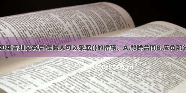 投保人违反如实告知义务后 保险人可以采取()的措施。A.解除合同B.应负部分赔偿责任C.