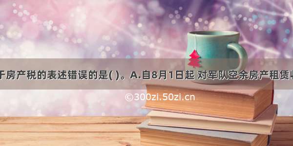 下列关于房产税的表述错误的是( )。A.自8月1日起 对军队空余房产租赁收入暂免