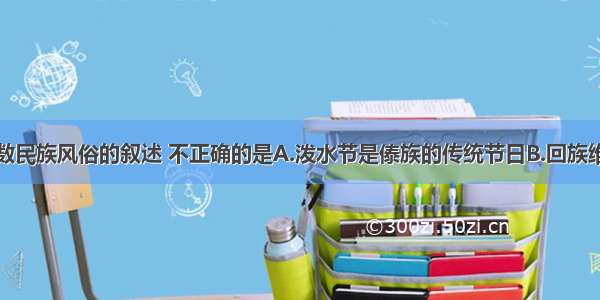 下列关于少数民族风俗的叙述 不正确的是A.泼水节是傣族的传统节日B.回族维吾尔族等大