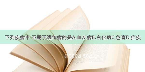 下列疾病中 不属于遗传病的是A.血友病B.白化病C.色盲D.疟疾