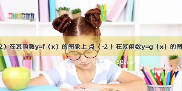 已知点（ 2）在幂函数y=f（x）的图象上 点（-2 ）在幂函数y=g（x）的图象上 则f（