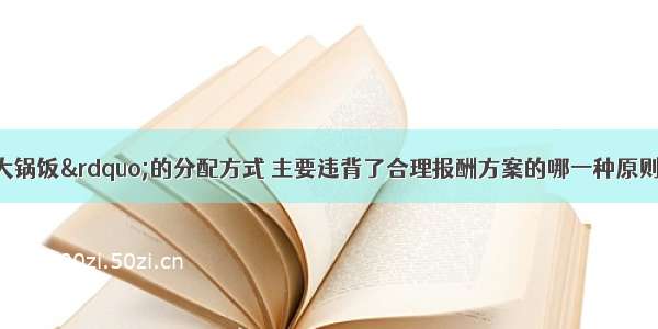 平均主义“大锅饭”的分配方式 主要违背了合理报酬方案的哪一种原则?（ ）A.竞争性B