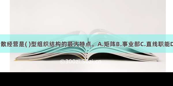 集中决策 分散经营是( )型组织结构的最大特点。A.矩阵B.事业部C.直线职能D.网络ABCD