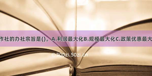 农民专业合作社的办社宗旨是()。A.利润最大化B.规模最大化C.政策优惠最大化D.民办 民