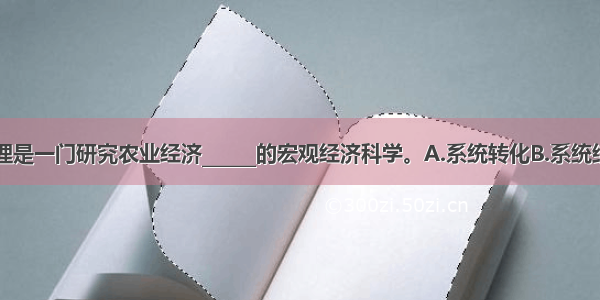 农业经济管理是一门研究农业经济______的宏观经济科学。A.系统转化B.系统结构C.系统功