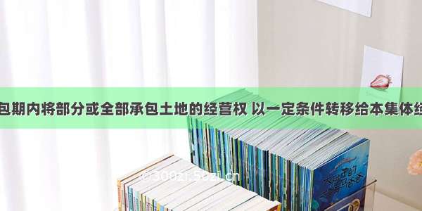 承包方在承包期内将部分或全部承包土地的经营权 以一定条件转移给本集体经济组织成员