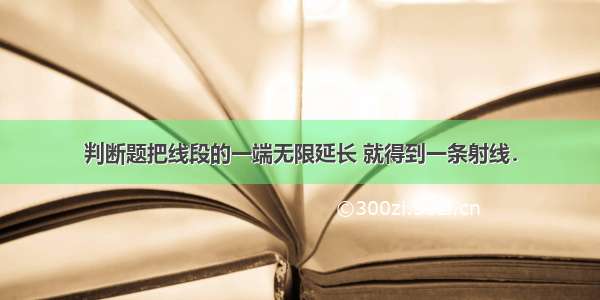 判断题把线段的一端无限延长 就得到一条射线．