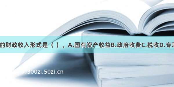 我国最主要的财政收入形式是（ ）。A.国有资产收益B.政府收费C.税收D.专项收入ABCD