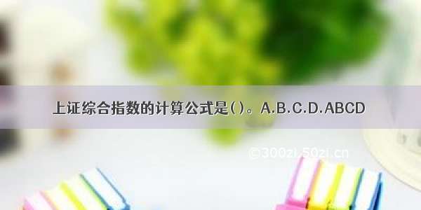 上证综合指数的计算公式是( )。A.B.C.D.ABCD