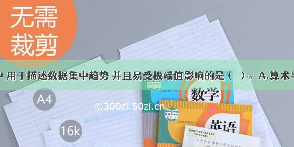 下列指标中 用于描述数据集中趋势 并且易受极端值影响的是（ ）。A.算术平均数B.中