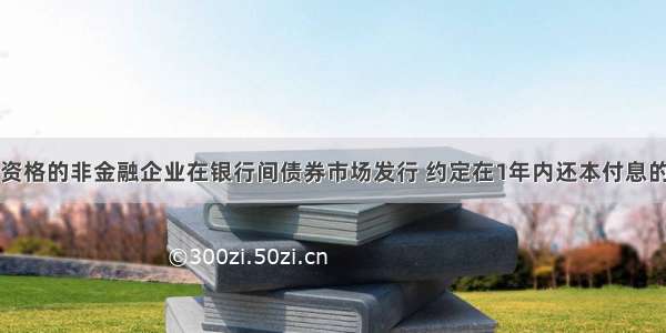 由具有法人资格的非金融企业在银行间债券市场发行 约定在1年内还本付息的债务融资工