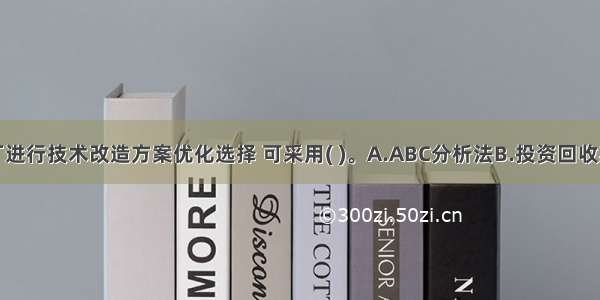 若该水泥厂进行技术改造方案优化选择 可采用( )。A.ABC分析法B.投资回收期法C.效益